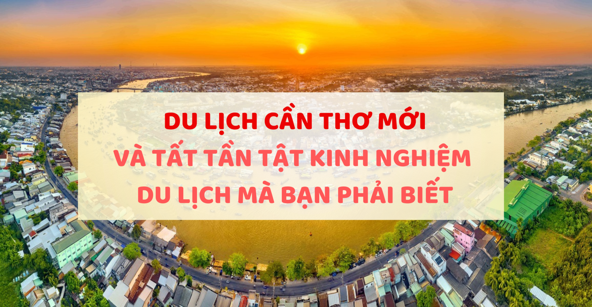 TOP 7 ĐỊA ĐIỂM DU LỊCH CẦN THƠ 2025 VÀ KINH NGHIỆM MÀ BẠN PHẢI BIẾT